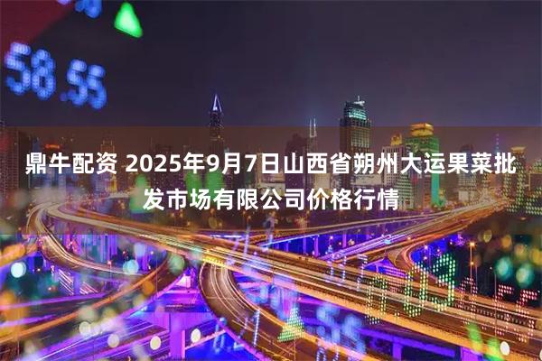 鼎牛配资 2025年9月7日山西省朔州大运果菜批发市场有限公司价格行情