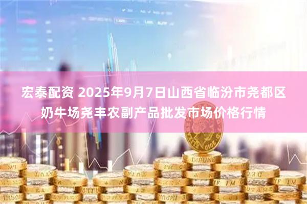 宏泰配资 2025年9月7日山西省临汾市尧都区奶牛场尧丰农副产品批发市场价格行情
