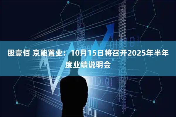 股壹佰 京能置业：10月15日将召开2025年半年度业绩说明会