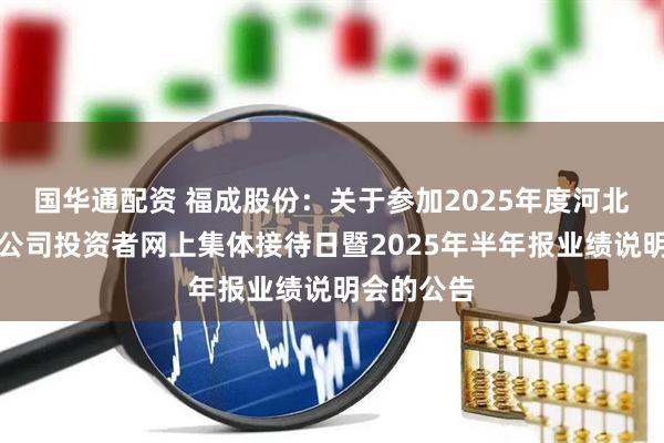 国华通配资 福成股份：关于参加2025年度河北辖区上市公司投资者网上集体接待日暨2025年半年报业绩说明会的公告