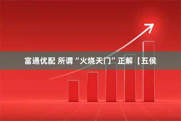 富通优配 所谓“火烧天门”正解【五侯