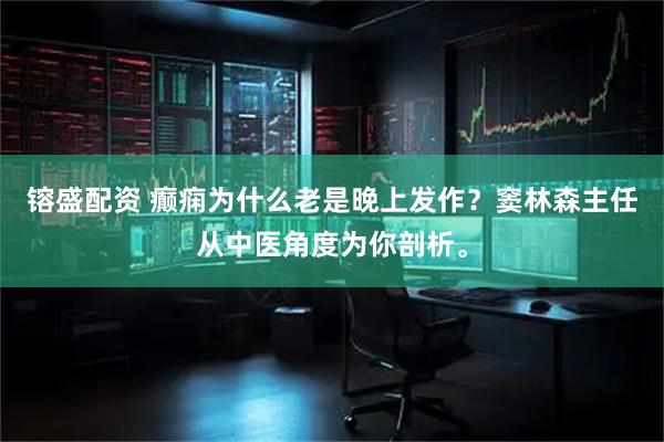 镕盛配资 癫痫为什么老是晚上发作？窦林森主任从中医角度为你剖析。