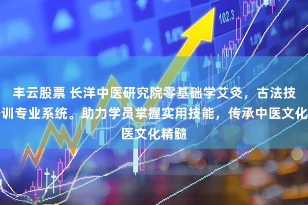 丰云股票 长洋中医研究院零基础学艾灸，古法技艺培训专业系统。助力学员掌握实用技能，传承中医文化精髓