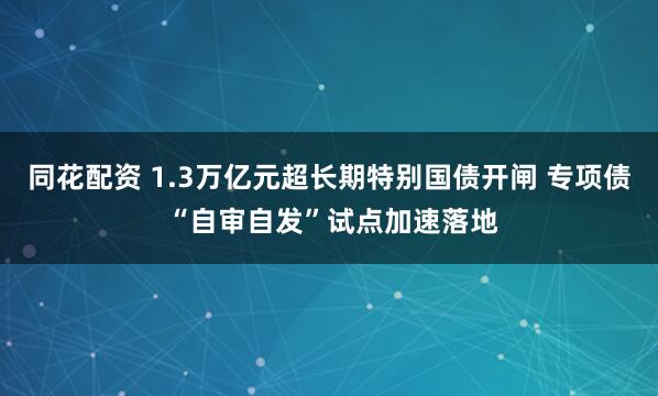 同花配资 1.3万亿元超长期特别国债开闸 专项债 “自审自发”试点加速落地