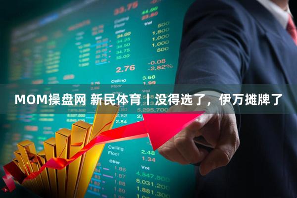 MOM操盘网 新民体育丨没得选了，伊万摊牌了