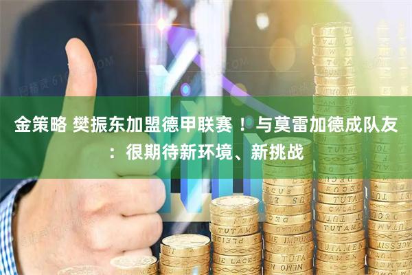 金策略 樊振东加盟德甲联赛 ！与莫雷加德成队友：很期待新环境、新挑战