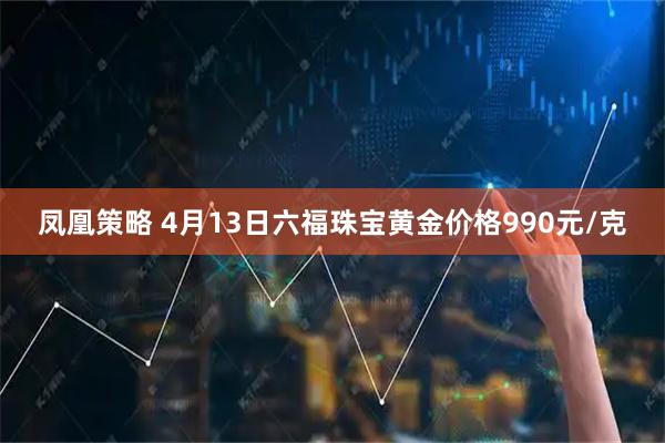 凤凰策略 4月13日六福珠宝黄金价格990元/克