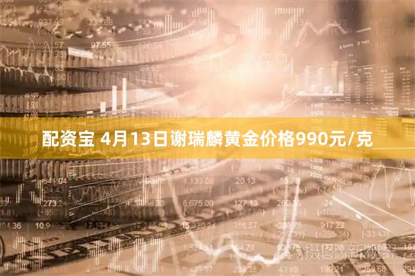 配资宝 4月13日谢瑞麟黄金价格990元/克