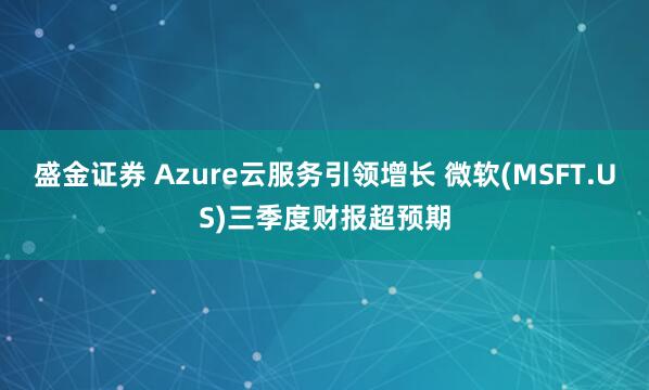 盛金证券 Azure云服务引领增长 微软(MSFT.US)三季度财报超预期