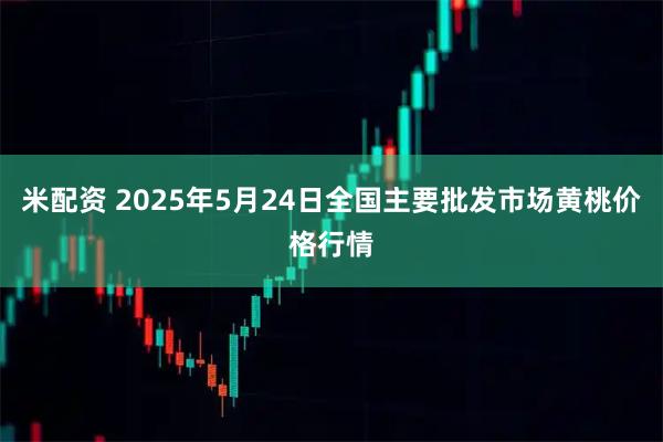 米配资 2025年5月24日全国主要批发市场黄桃价格行情