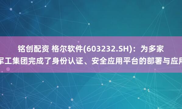 铭创配资 格尔软件(603232.SH)：为多家军工集团完成了身份认证、安全应用平台的部署与应用