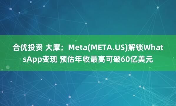 合优投资 大摩：Meta(META.US)解锁WhatsApp变现 预估年收最高可破60亿美元