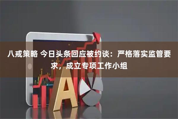 八戒策略 今日头条回应被约谈：严格落实监管要求，成立专项工作小组