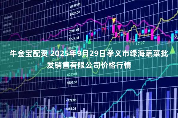 牛金宝配资 2025年9月29日孝义市绿海蔬菜批发销售有限公司价格行情