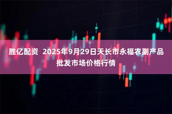 胜亿配资  2025年9月29日天长市永福农副产品批发市场价格行情