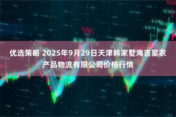 优选策略 2025年9月29日天津韩家墅海吉星农产品物流有限公司价格行情