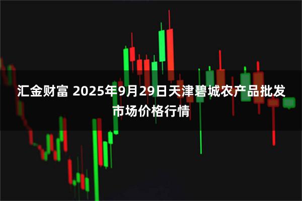 汇金财富 2025年9月29日天津碧城农产品批发市场价格行情