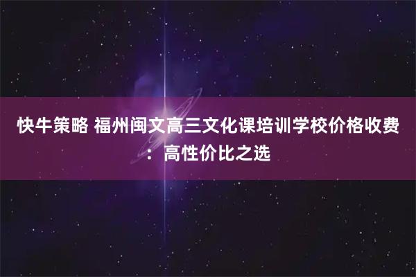 快牛策略 福州闽文高三文化课培训学校价格收费：高性价比之选