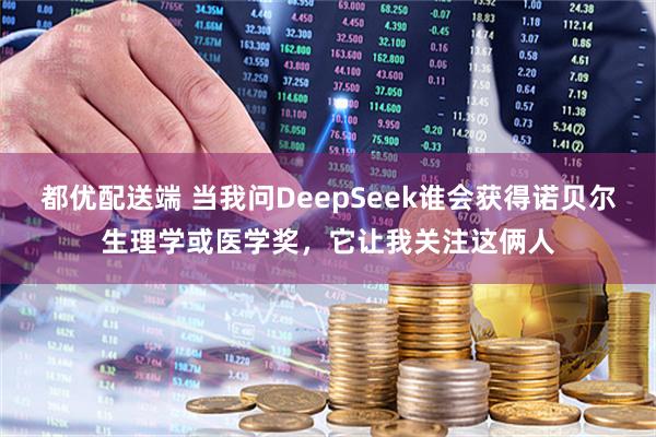都优配送端 当我问DeepSeek谁会获得诺贝尔生理学或医学奖，它让我关注这俩人