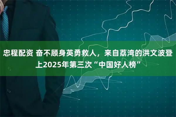 忠程配资 奋不顾身英勇救人，来自荔湾的洪文波登上2025年第三次“中国好人榜”