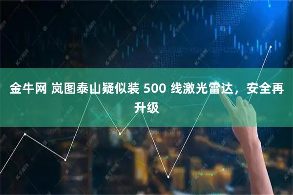 金牛网 岚图泰山疑似装 500 线激光雷达，安全再升级