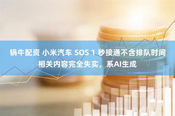 锅牛配资 小米汽车 SOS 1 秒接通不含排队时间相关内容完全失实，系AI生成