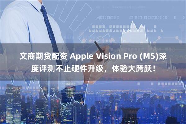 文商期货配资 Apple Vision Pro (M5)深度评测不止硬件升级，体验大跨跃！