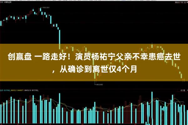 创赢盘 一路走好！演员杨祐宁父亲不幸患癌去世，从确诊到离世仅4个月