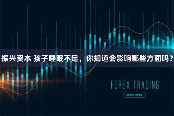 振兴资本 孩子睡眠不足，你知道会影响哪些方面吗？