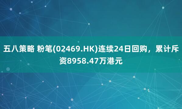 五八策略 粉笔(02469.HK)连续24日回购，累计斥资8958.47万港元