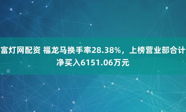 富灯网配资 福龙马换手率28.38%，上榜营业部合计净买入6151.06万元