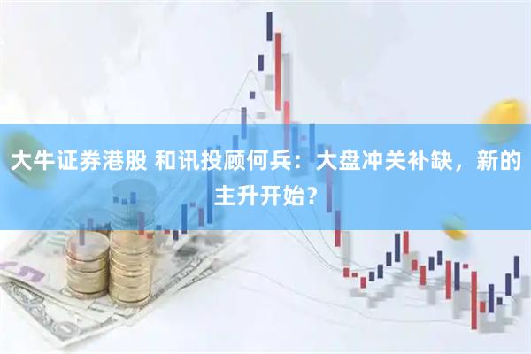 大牛证券港股 和讯投顾何兵:大盘冲关补缺,新的主升开始?