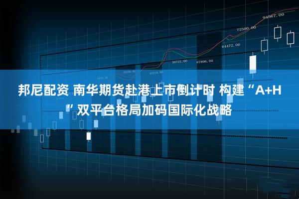 邦尼配资 南华期货赴港上市倒计时 构建“A+H”双平台格局加码国际化战略