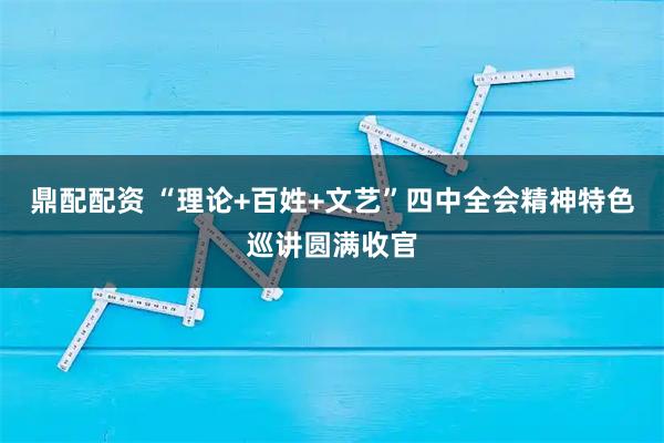 鼎配配资 “理论+百姓+文艺”四中全会精神特色巡讲圆满收官