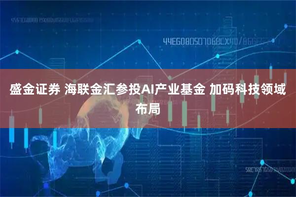 盛金证券 海联金汇参投AI产业基金 加码科技领域布局