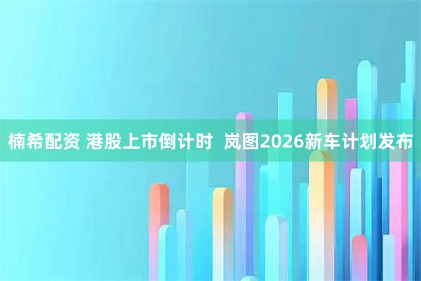 楠希配资 港股上市倒计时  岚图2026新车计划发布