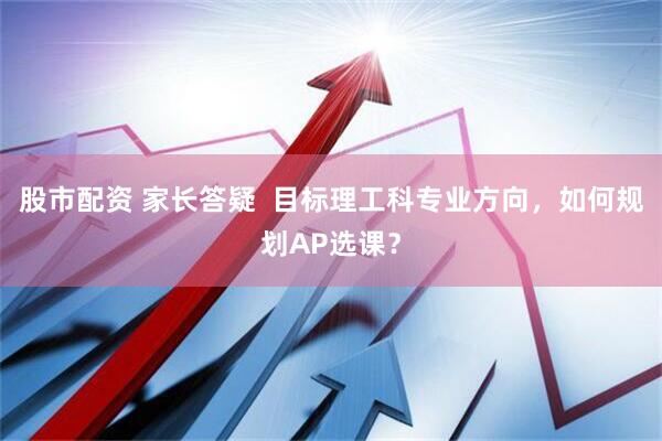 股市配资 家长答疑  目标理工科专业方向，如何规划AP选课？