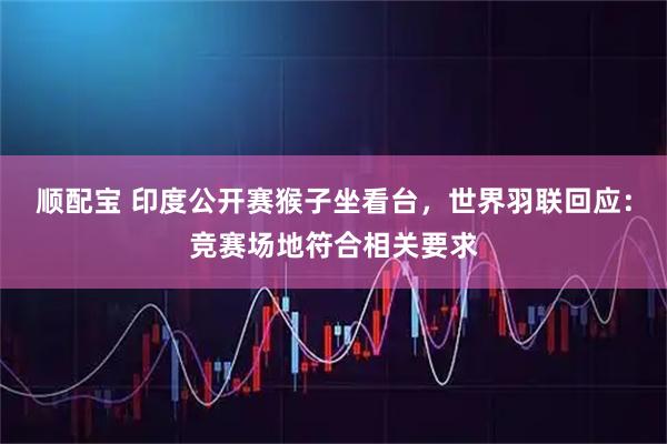 顺配宝 印度公开赛猴子坐看台，世界羽联回应：竞赛场地符合相关要求