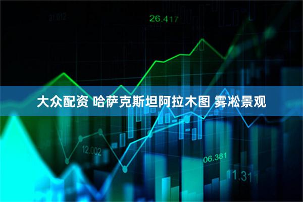 大众配资 哈萨克斯坦阿拉木图 雾凇景观