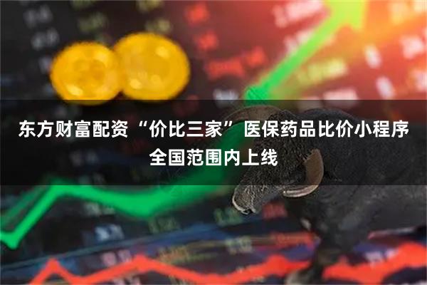 东方财富配资 “价比三家” 医保药品比价小程序全国范围内上线
