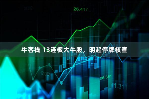 牛客栈 13连板大牛股，明起停牌核查