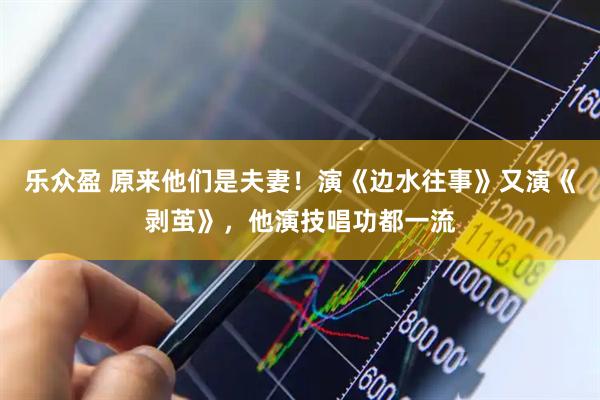 乐众盈 原来他们是夫妻！演《边水往事》又演《剥茧》，他演技唱功都一流