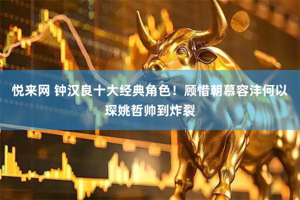 悦来网 钟汉良十大经典角色！顾惜朝慕容沣何以琛姚哲帅到炸裂