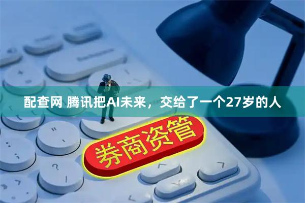 配查网 腾讯把AI未来，交给了一个27岁的人