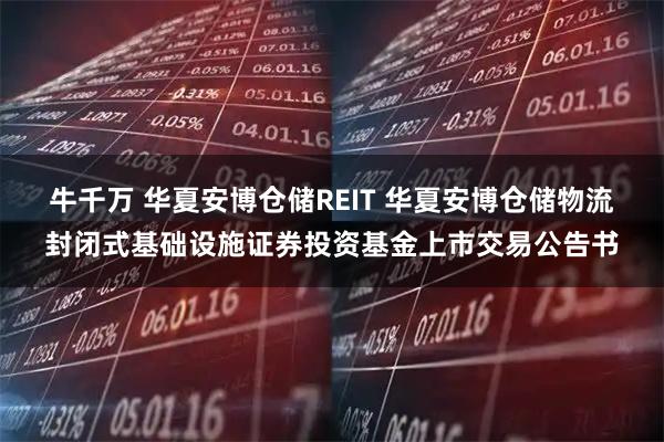牛千万 华夏安博仓储REIT 华夏安博仓储物流封闭式基础设施证券投资基金上市交易公告书