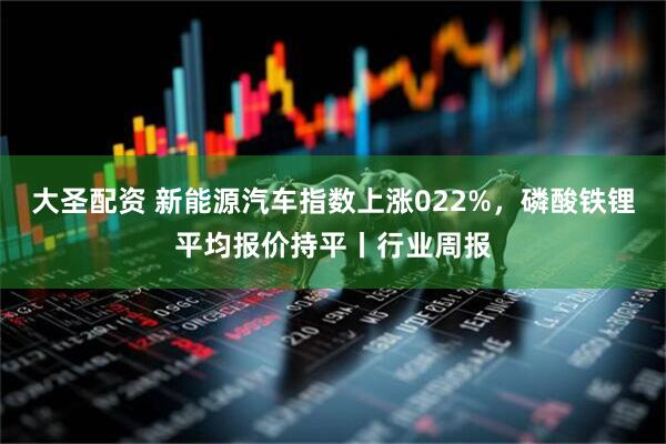 大圣配资 新能源汽车指数上涨022%，磷酸铁锂平均报价持平丨行业周报