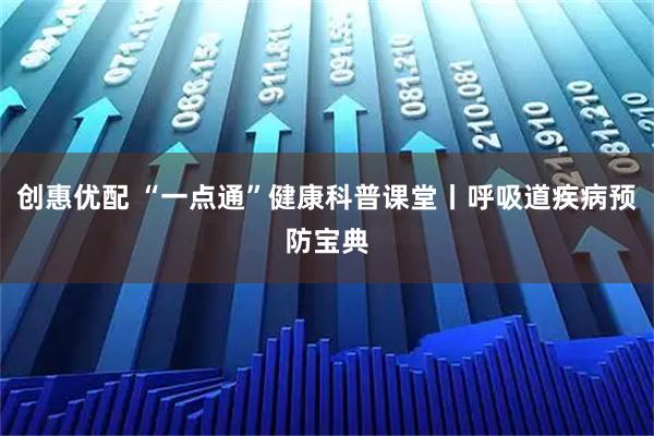 创惠优配 “一点通”健康科普课堂丨呼吸道疾病预防宝典