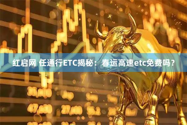 红启网 任通行ETC揭秘：春运高速etc免费吗？