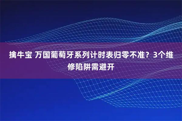擒牛宝 万国葡萄牙系列计时表归零不准？3个维修陷阱需避开