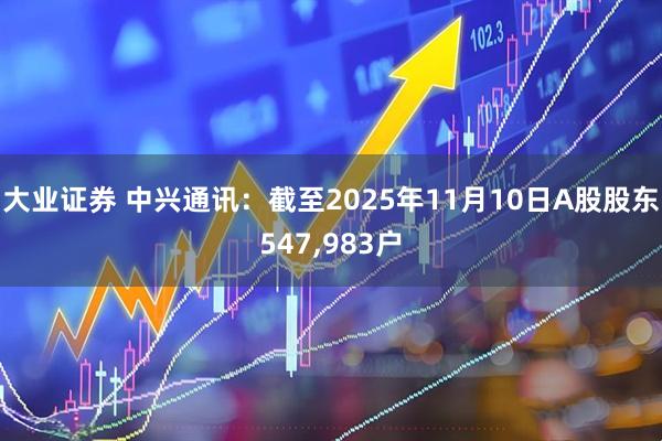 大业证券 中兴通讯：截至2025年11月10日A股股东547,983户